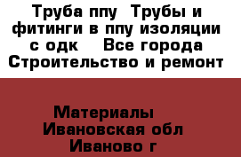 Труба ппу. Трубы и фитинги в ппу изоляции с одк. - Все города Строительство и ремонт » Материалы   . Ивановская обл.,Иваново г.